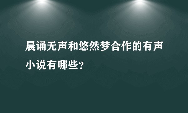 晨诵无声和悠然梦合作的有声小说有哪些？