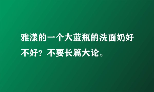 雅漾的一个大蓝瓶的洗面奶好不好？不要长篇大论。