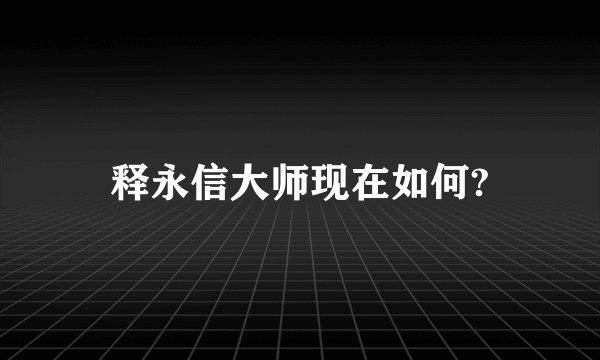 释永信大师现在如何?