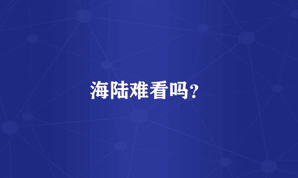 海陆难看吗？
