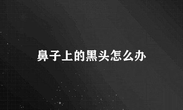 鼻子上的黑头怎么办