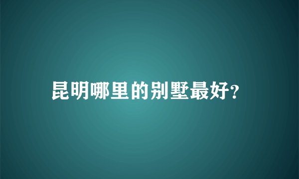 昆明哪里的别墅最好?