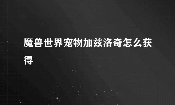 魔兽世界宠物加兹洛奇怎么获得