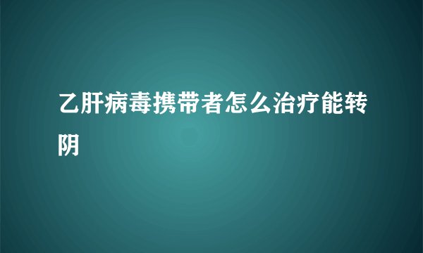 乙肝病毒携带者怎么治疗能转阴