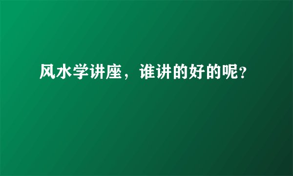 风水学讲座，谁讲的好的呢？
