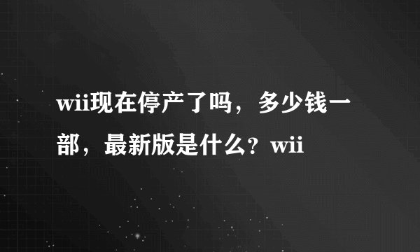 wii现在停产了吗,多少钱一部,最新版是什么?wii