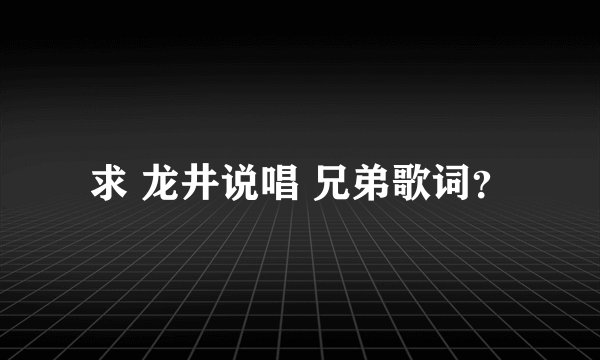 求 龙井说唱 兄弟歌词？