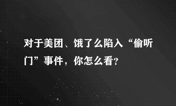 对于美团、饿了么陷入“偷听门”事件，你怎么看？