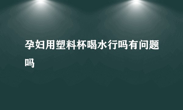 孕妇用塑料杯喝水行吗有问题吗