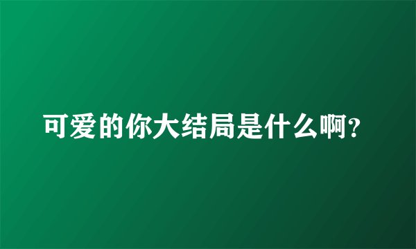 可爱的你大结局是什么啊？