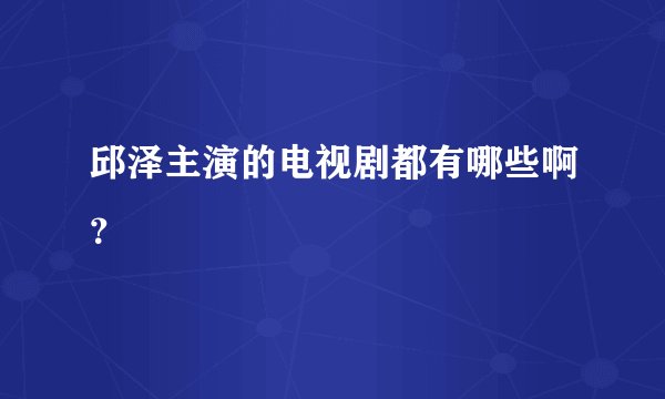 邱泽主演的电视剧都有哪些啊？