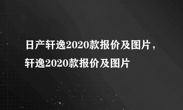 日产轩逸2020款报价及图片,轩逸2020款报价及图片