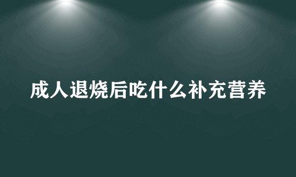 成人退烧后吃什么补充营养