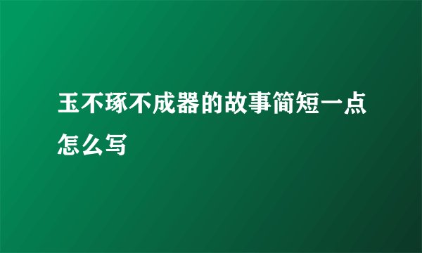 玉不琢不成器的故事简短一点怎么写