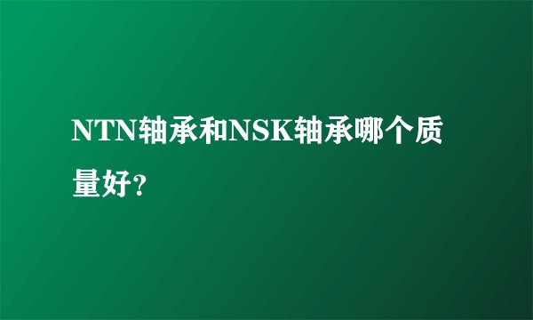 NTN轴承和NSK轴承哪个质量好？