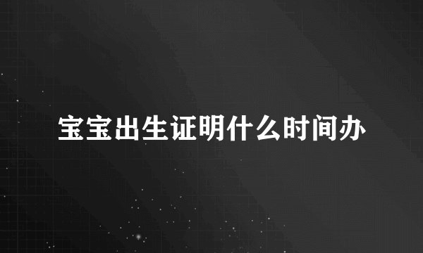 宝宝出生证明什么时间办
