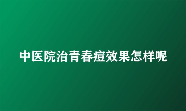 中医院治青春痘效果怎样呢