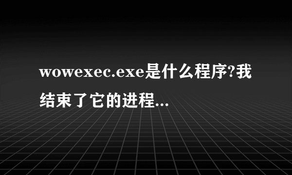 wowexec.exe是什么程序?我结束了它的进程有什么后果?
