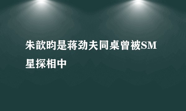朱歆昀是蒋劲夫同桌曾被SM星探相中