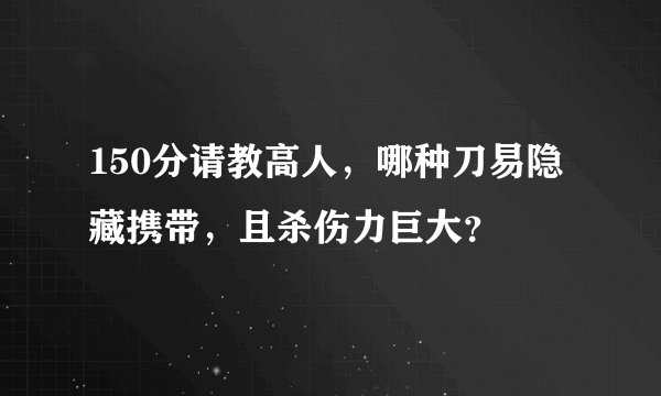 150分请教高人，哪种刀易隐藏携带，且杀伤力巨大？