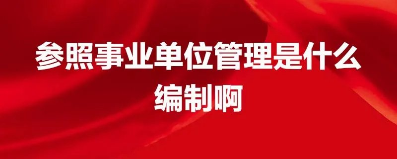 参照事业单位管理是什么编制啊