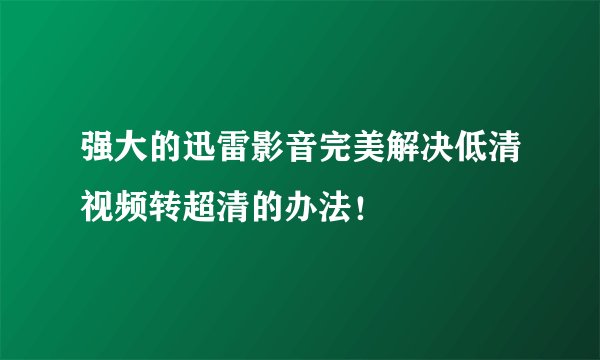 强大的迅雷影音完美解决低清视频转超清的办法！