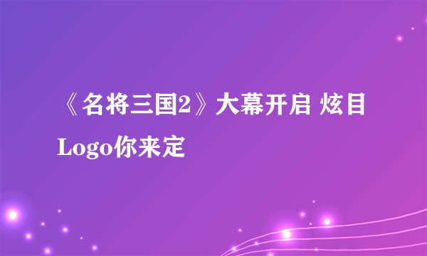 《名将三国2》大幕开启 炫目Logo你来定
