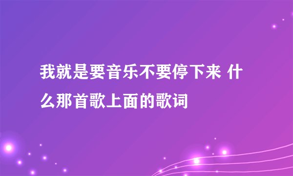 我就是要音乐不要停下来 什么那首歌上面的歌词