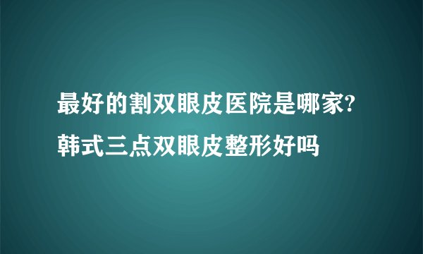 最好的割双眼皮医院是哪家?韩式三点双眼皮整形好吗