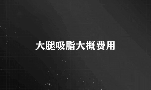 大腿吸脂大概费用
