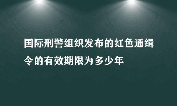 国际刑警组织发布的红色通缉令的有效期限为多少年