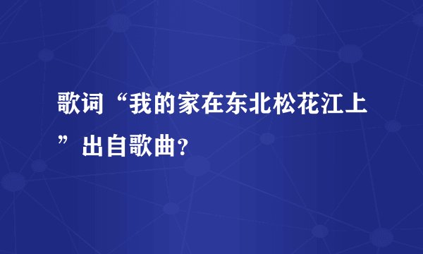 歌词“我的家在东北松花江上”出自歌曲？