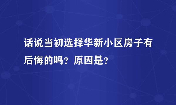 话说当初选择华新小区房子有后悔的吗？原因是？