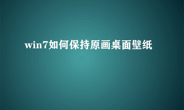 win7如何保持原画桌面壁纸