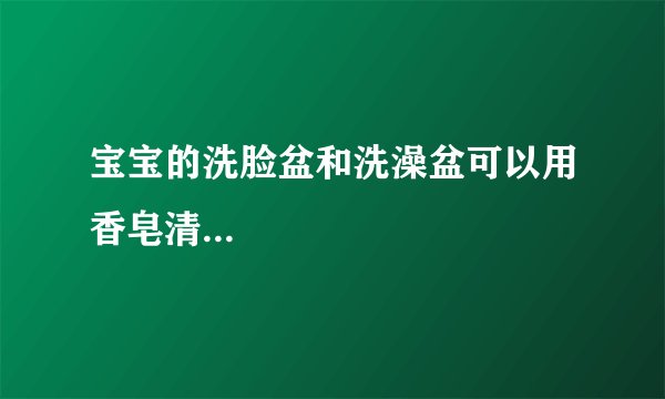 宝宝的洗脸盆和洗澡盆可以用香皂清...