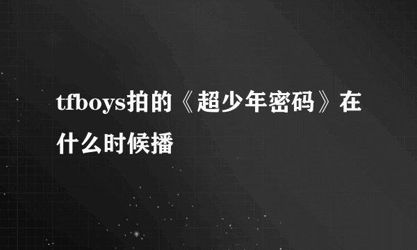 tfboys拍的《超少年密码》在什么时候播