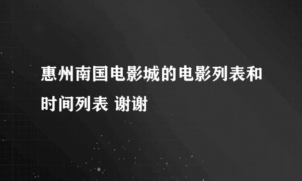 惠州南国电影城的电影列表和时间列表 谢谢