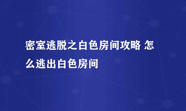 密室逃脱之白色房间攻略 怎么逃出白色房间