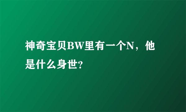神奇宝贝BW里有一个N，他是什么身世？