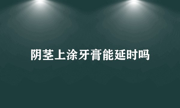 阴茎上涂牙膏能延时吗