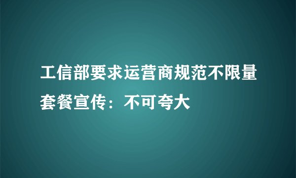 工信部要求运营商规范不限量套餐宣传：不可夸大
