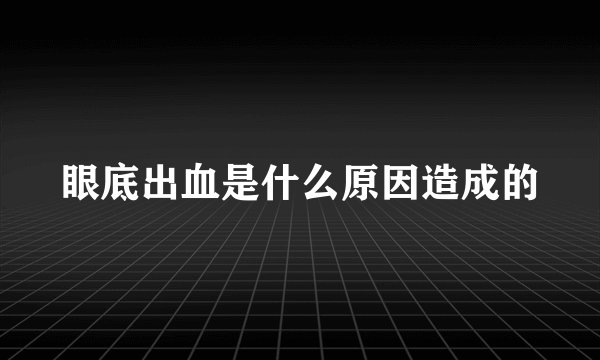 眼底出血是什么原因造成的