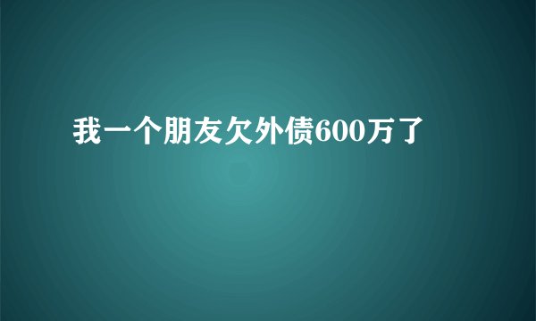 我一个朋友欠外债600万了