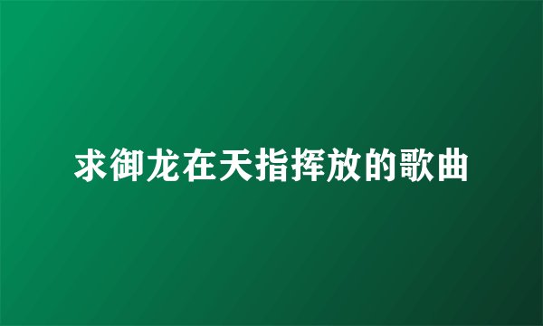 求御龙在天指挥放的歌曲