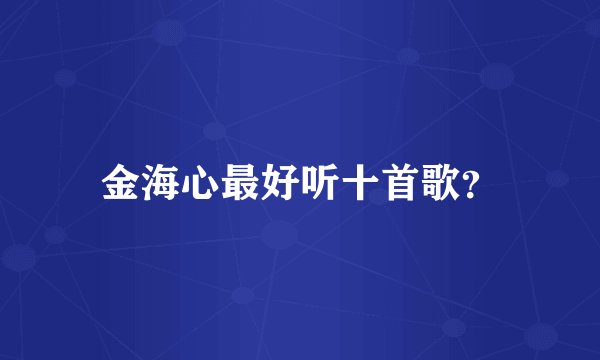 金海心最好听十首歌？