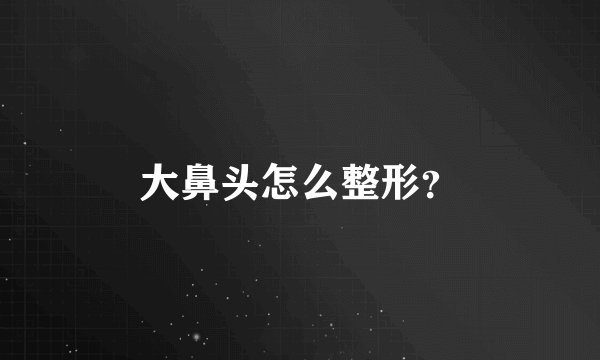 大鼻头怎么整形？