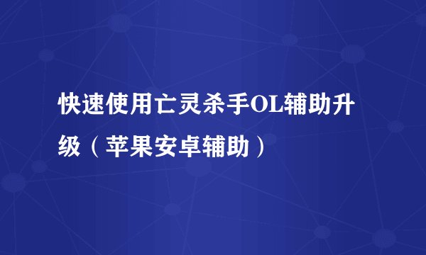 快速使用亡灵杀手OL辅助升级（苹果安卓辅助）