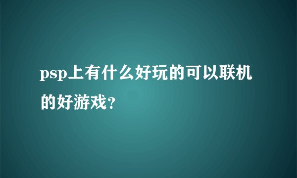 psp上有什么好玩的可以联机的好游戏？