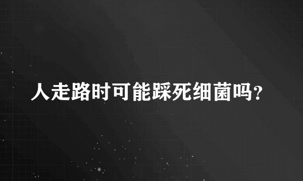 人走路时可能踩死细菌吗？