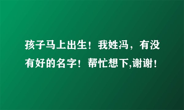 孩子马上出生！我姓冯，有没有好的名字！帮忙想下,谢谢！